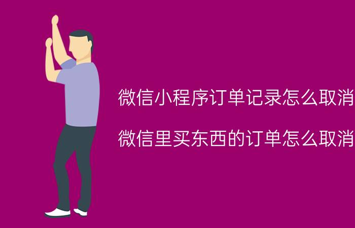 微信小程序订单记录怎么取消 微信里买东西的订单怎么取消？